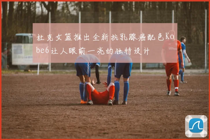 杜克女篮推出全新抗乳腺癌配色Kobe6让人眼前一亮的独特设计