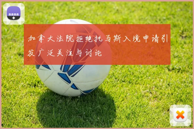 加拿大法院拒绝托马斯入境申请引发广泛关注与讨论