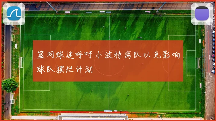 篮网球迷呼吁小波特离队以免影响球队摆烂计划