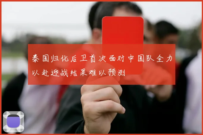 泰国归化后卫首次面对中国队全力以赴迎战结果难以预测