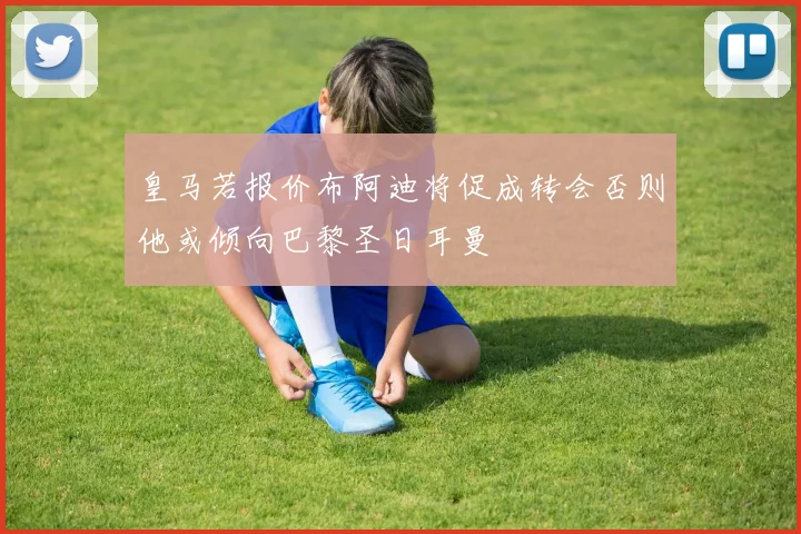 皇马若报价布阿迪将促成转会否则他或倾向巴黎圣日耳曼