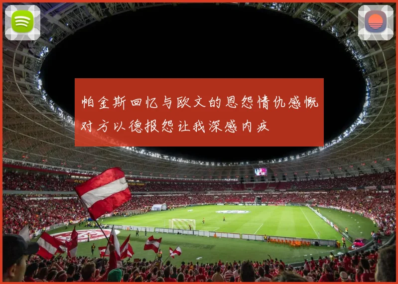 帕金斯回忆与欧文的恩怨情仇感慨对方以德报怨让我深感内疚