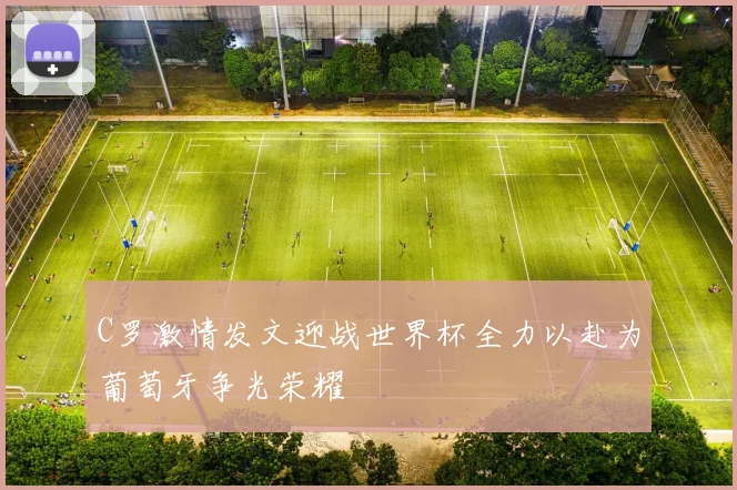 C罗激情发文迎战世界杯全力以赴为葡萄牙争光荣耀
