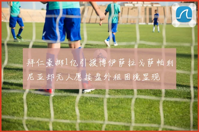 拜仁豪掷1亿引援博伊萨拉戈萨帕利尼亚却无人愿接盘外租困境显现