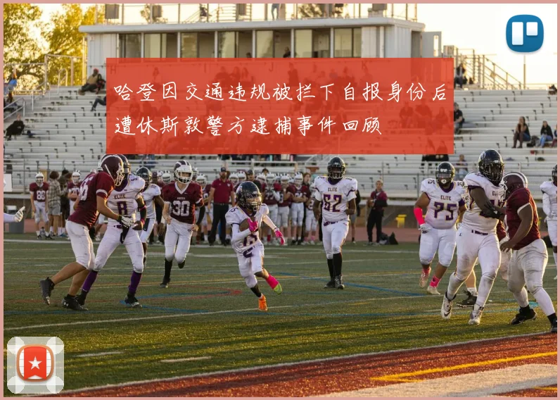 哈登因交通违规被拦下自报身份后遭休斯敦警方逮捕事件回顾