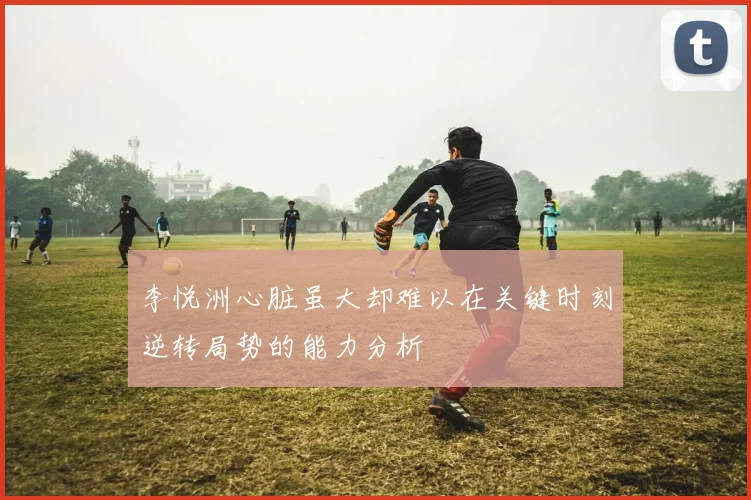 李悦洲心脏虽大却难以在关键时刻逆转局势的能力分析