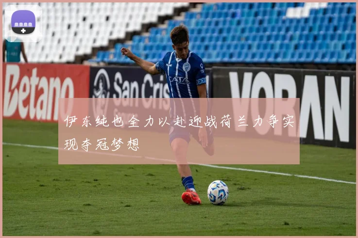 伊东纯也全力以赴迎战荷兰力争实现夺冠梦想