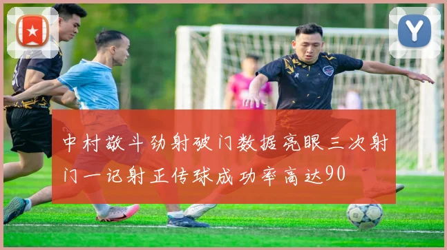 中村敬斗劲射破门数据亮眼三次射门一记射正传球成功率高达90