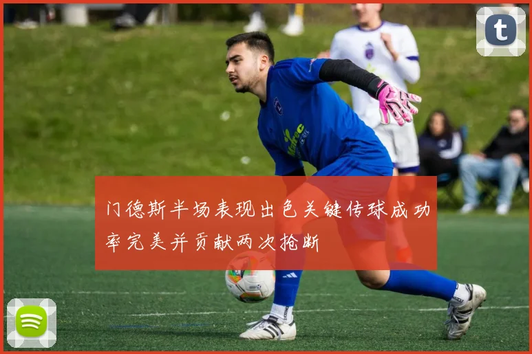 门德斯半场表现出色关键传球成功率完美并贡献两次抢断