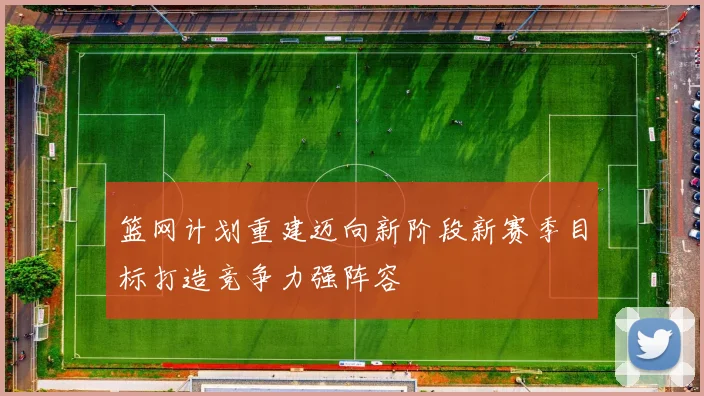篮网计划重建迈向新阶段新赛季目标打造竞争力强阵容