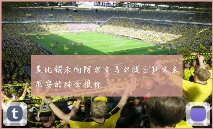 莱比锡未向阿尔克马尔提出斯文米尼安的转会报价