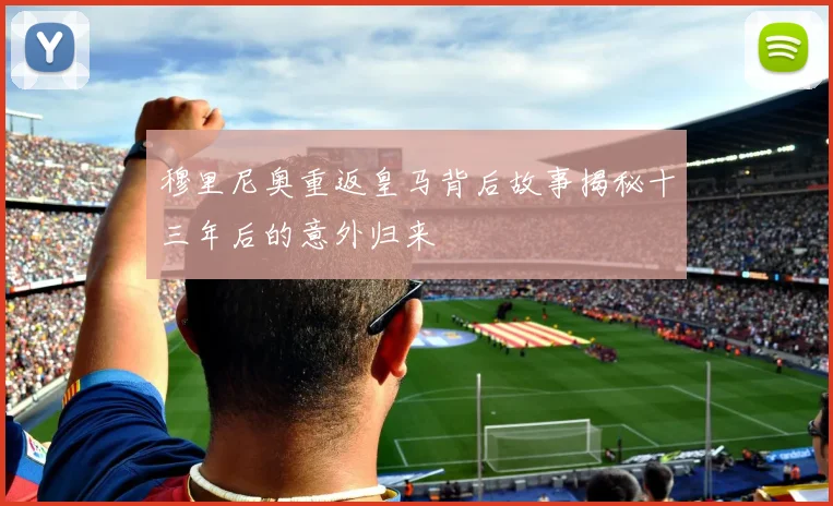 穆里尼奥重返皇马背后故事揭秘十三年后的意外归来