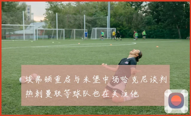 埃弗顿重启与米堡中场哈克尼谈判热刺曼联等球队也在关注他