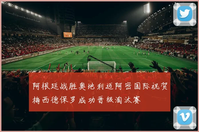 阿根廷战胜奥地利迈阿密国际祝贺梅西德保罗成功晋级淘汰赛