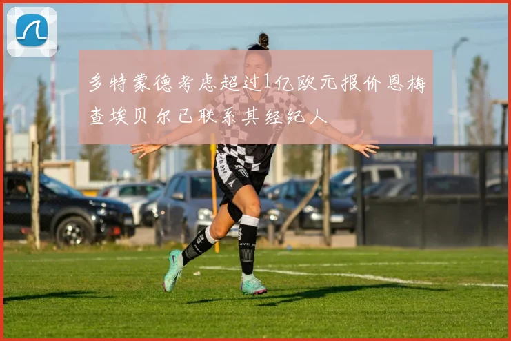 多特蒙德考虑超过1亿欧元报价恩梅查埃贝尔已联系其经纪人