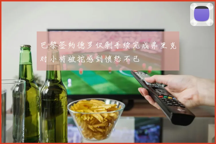 巴黎签约德罗仅剩手续完成弗里克对小将被挖感到愤怒不已