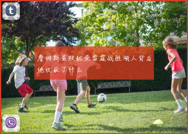 詹姆斯虽败犹荣雷霆战胜湖人背后他收获了什么