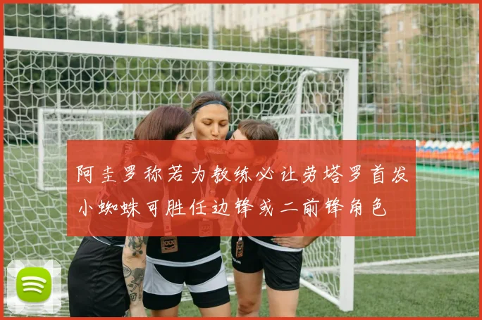 阿圭罗称若为教练必让劳塔罗首发小蜘蛛可胜任边锋或二前锋角色