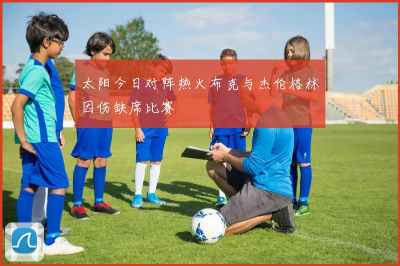 太阳今日对阵热火布克与杰伦格林因伤缺席比赛