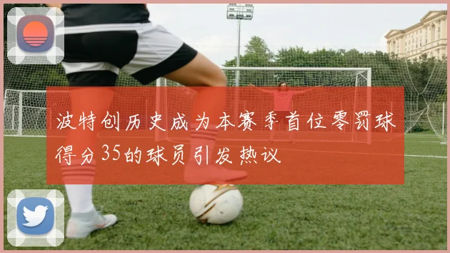 波特创历史成为本赛季首位零罚球得分35的球员引发热议
