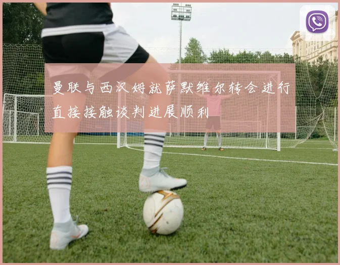 曼联与西汉姆就萨默维尔转会进行直接接触谈判进展顺利