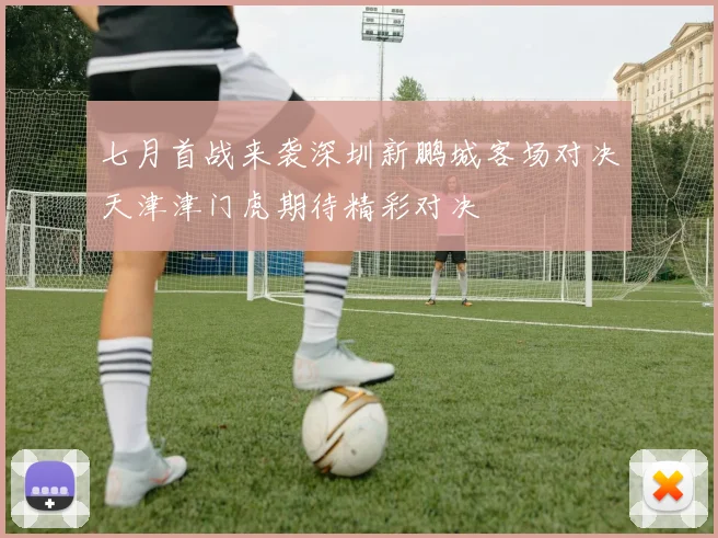 七月首战来袭深圳新鹏城客场对决天津津门虎期待精彩对决