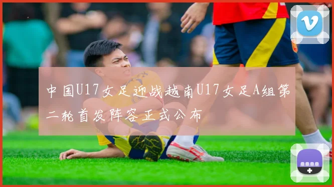 中国U17女足迎战越南U17女足A组第二轮首发阵容正式公布
