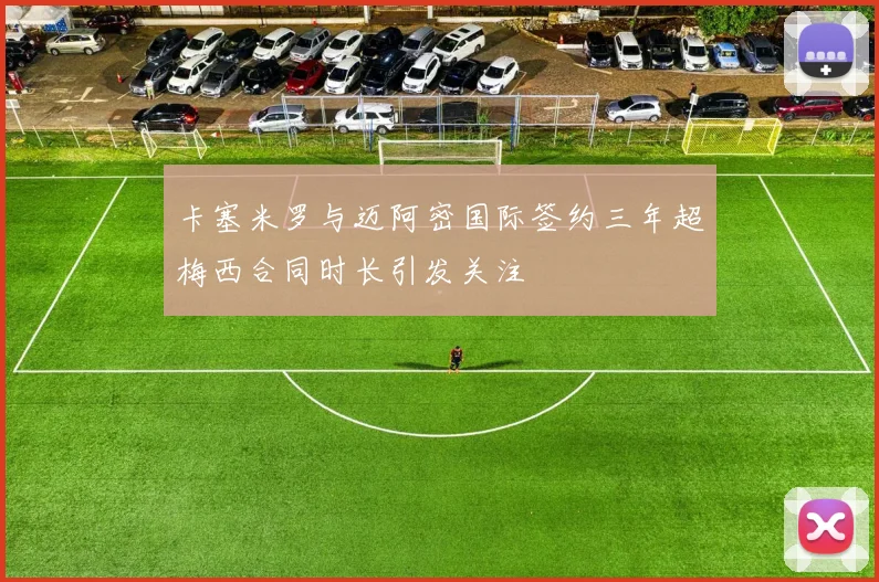 卡塞米罗与迈阿密国际签约三年超梅西合同时长引发关注