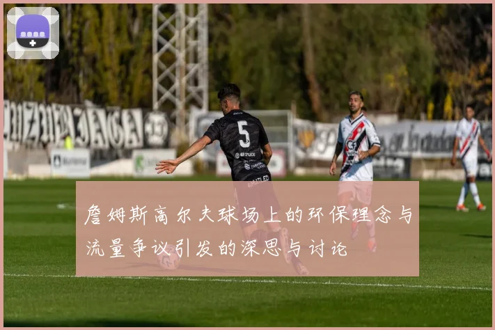 詹姆斯高尔夫球场上的环保理念与流量争议引发的深思与讨论