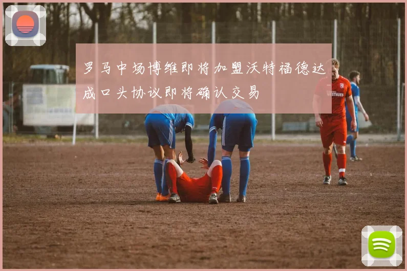 罗马中场博维即将加盟沃特福德达成口头协议即将确认交易
