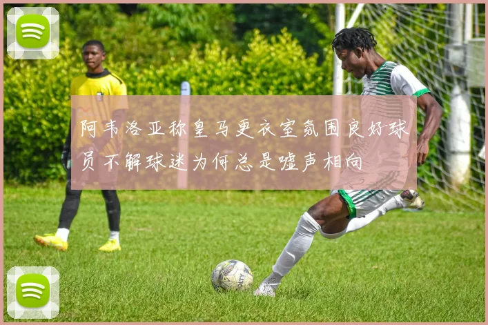 阿韦洛亚称皇马更衣室氛围良好球员不解球迷为何总是嘘声相向