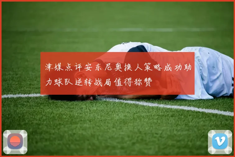 津媒点评安东尼奥换人策略成功助力球队逆转战局值得称赞